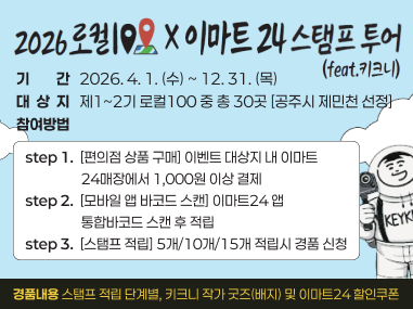 로컬100 X 이마트24 스탬프 투어 feat. 키크니
- (기 간) 2026. 4. 1.(수) ~ 12. 31.(목)
- (대 상 지) 제1~2기 로컬100 중 총 30곳 [공주시 제민천 선정]
- (참여방법)
step 1. [편의점 상품 구매] 이벤트 대상지 내 이마트 24매장에서 1,000원 이상 결제
step 2. [모바일 앱 바코드 스캔] 이마트24 앱 통합바코드 스캔 후 적립
step 3. [스탬프 적립] 5개/10개/15개 적립시 경품 신청
* 경품내용 : 스탬프 적립 단계별, 키크니 작가 굿즈(배지) 및 이마트24 할인쿠폰